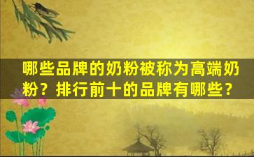 哪些品牌的奶粉被称为高端奶粉？排行前十的品牌有哪些？