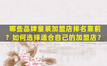 哪些品牌童装加盟店排名靠前？如何选择适合自己的加盟店？