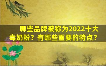 哪些品牌被称为2022十大毒奶粉？有哪些重要的特点？