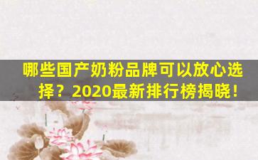 哪些国产奶粉品牌可以放心选择？2020最新排行榜揭晓！