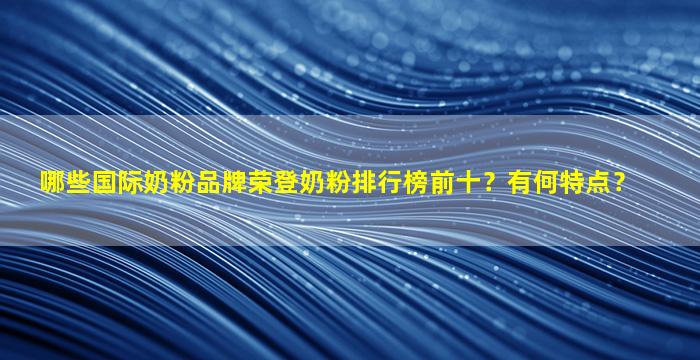 哪些国际奶粉品牌荣登奶粉排行榜前十？有何特点？