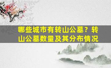 哪些城市有转山公墓？转山公墓数量及其分布情况