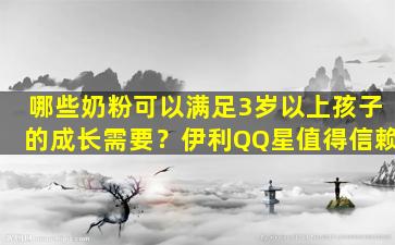 哪些奶粉可以满足3岁以上孩子的成长需要？伊利QQ星值得信赖