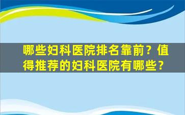 哪些妇科医院排名靠前？值得推荐的妇科医院有哪些？