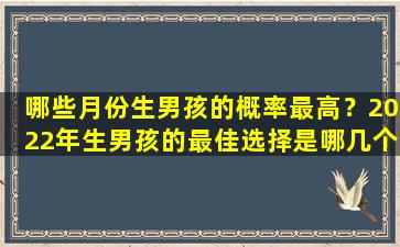 哪些月份生男孩的概率最高？2022年生男孩的最佳选择是哪几个月？
