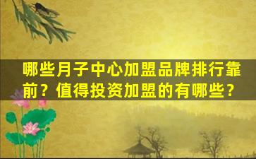 哪些月子中心加盟品牌排行靠前？值得投资加盟的有哪些？