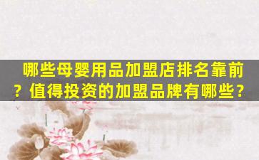 哪些母婴用品加盟店排名靠前？值得投资的加盟品牌有哪些？