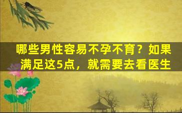 哪些男性容易不孕不育？如果满足这5点，就需要去看医生