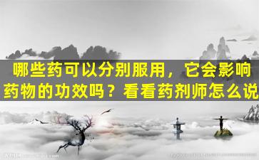 哪些药可以分别服用，它会影响药物的功效吗？看看药剂师怎么说