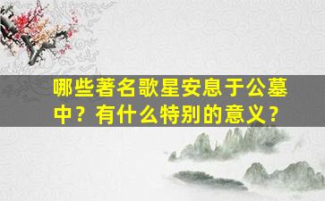 哪些著名歌星安息于公墓中？有什么特别的意义？