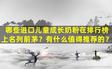 哪些进口儿童成长奶粉在排行榜上名列前茅？有什么值得推荐的？