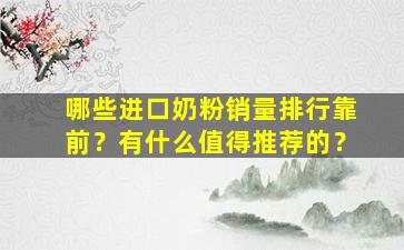 哪些进口奶粉销量排行靠前？有什么值得推荐的？