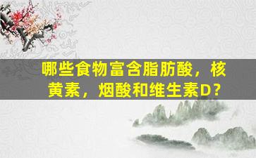 哪些食物富含脂肪酸，核黄素，烟酸和维生素D？