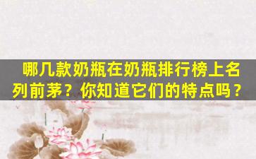 哪几款奶瓶在奶瓶排行榜上名列前茅？你知道它们的特点吗？