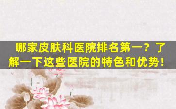 哪家皮肤科医院排名第一？了解一下这些医院的特色和优势！