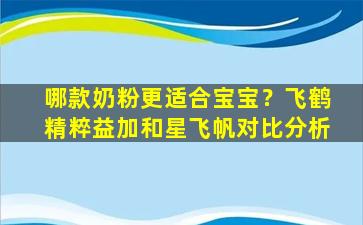 哪款奶粉更适合宝宝？飞鹤精粹益加和星飞帆对比分析