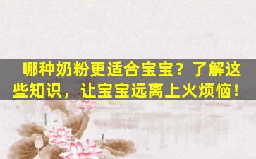 哪种奶粉更适合宝宝？了解这些知识，让宝宝远离上火烦恼！