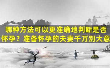 哪种方法可以更准确地判断是否怀孕？准备怀孕的夫妻千万别大意