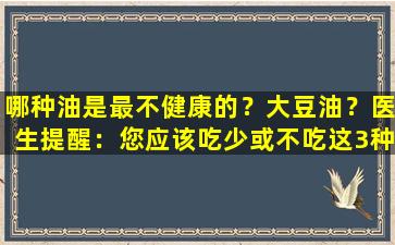 哪种油是最不健康的？大豆油？医生提醒：您应该吃少或不吃这3种油。