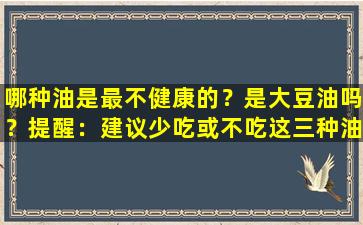 哪种油是最不健康的？是大豆油吗？提醒：建议少吃或不吃这三种油