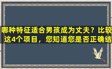 哪种特征适合男孩成为丈夫？比较这4个项目，您知道您是否正确结婚了？
