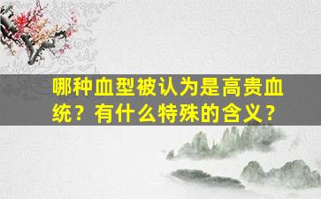 哪种血型被认为是高贵血统？有什么特殊的含义？