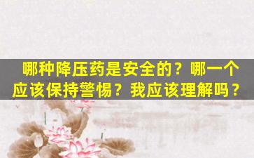 哪种降压药是安全的？哪一个应该保持警惕？我应该理解吗？