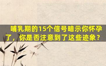 哺乳期的15个信号暗示你怀孕了，你是否注意到了这些迹象？