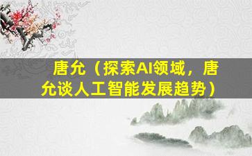 唐允（探索AI领域，唐允谈人工智能发展趋势）