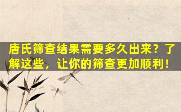 唐氏筛查结果需要多久出来？了解这些，让你的筛查更加顺利！