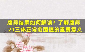 唐筛结果如何解读？了解唐筛21三体正常范围值的重要意义