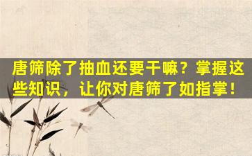 唐筛除了抽血还要干嘛？掌握这些知识，让你对唐筛了如指掌！