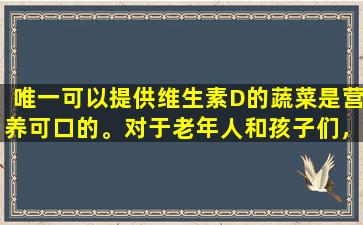 唯一可以提供维生素D的蔬菜是营养可口的。对于老年人和孩子们，有点贵
