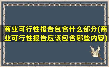 商业可行性报告包含什么部分(商业可行性报告应该包含哪些内容)