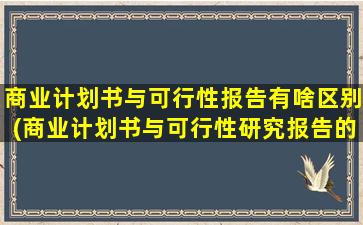 商业计划书与可行性报告有啥区别(商业计划书与可行性研究报告的区别是什么)