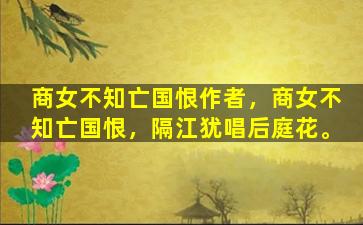 商女不知亡国恨作者，商女不知亡国恨，隔江犹唱后庭花。