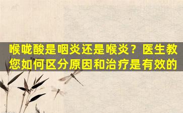 喉咙酸是咽炎还是喉炎？医生教您如何区分原因和治疗是有效的