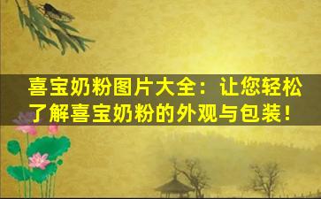 喜宝奶粉图片大全：让您轻松了解喜宝奶粉的外观与包装！