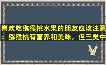 喜欢吃猕猴桃水果的朋友应该注意：猕猴桃有营养和美味，但三类中的人应该少吃或不吃。