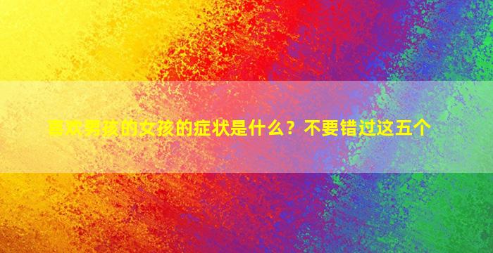喜欢男孩的女孩的症状是什么？不要错过这五个