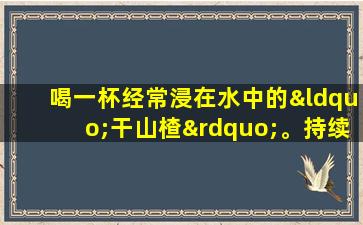 喝一杯经常浸在水中的“干山楂”。持续一段时间后，您可能会获得4个福利。