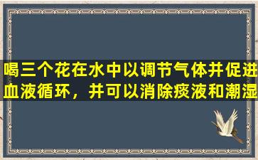 喝三个花在水中以调节气体并促进血液循环，并可以消除痰液和潮湿。气抑郁症患者将更有效。