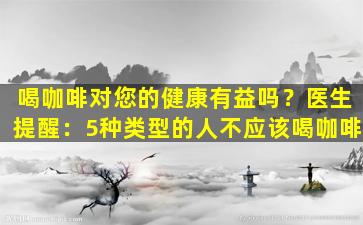 喝咖啡对您的健康有益吗？医生提醒：5种类型的人不应该喝咖啡