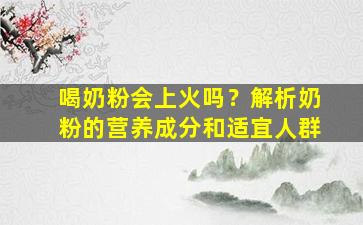 喝奶粉会上火吗？解析奶粉的营养成分和适宜人群