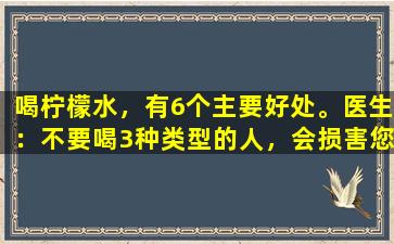 喝柠檬水，有6个主要好处。医生：不要喝3种类型的人，会损害您的身体