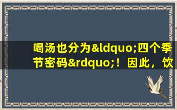 喝汤也分为“四个季节密码”！因此，饮酒是一种真正的健康保存，有90的人喝了错误的人