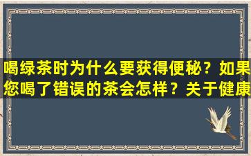 喝绿茶时为什么要获得便秘？如果您喝了错误的茶会怎样？关于健康茶的重要性