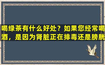 喝绿茶有什么好处？如果您经常喝酒，是因为肾脏正在排毒还是膀胱代谢？