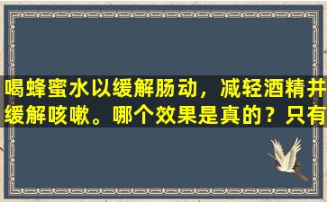 喝蜂蜜水以缓解肠动，减轻酒精并缓解咳嗽。哪个效果是真的？只有一个有用