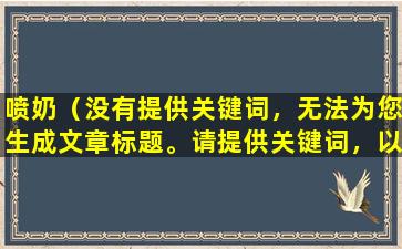 喷奶（没有提供关键词，无法为您生成文章标题。请提供关键词，以便我能为您提供帮助。）